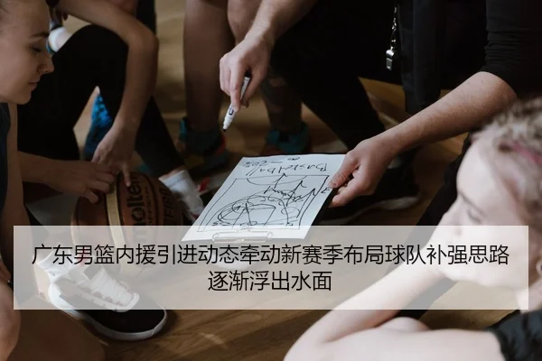 广东男篮内援引进动态牵动新赛季布局球队补强思路逐渐浮出水面